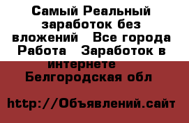 Самый Реальный заработок без вложений - Все города Работа » Заработок в интернете   . Белгородская обл.